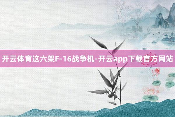 开云体育这六架F-16战争机-开云app下载官方网站