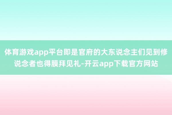 体育游戏app平台即是官府的大东说念主们见到修说念者也得膜拜见礼-开云app下载官方网站