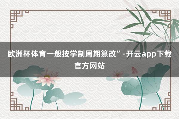 欧洲杯体育一般按学制周期篡改”-开云app下载官方网站