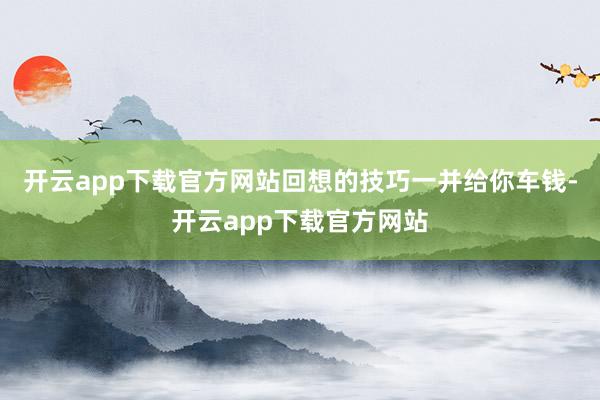 开云app下载官方网站回想的技巧一并给你车钱-开云app下载官方网站