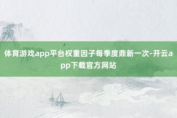 体育游戏app平台权重因子每季度鼎新一次-开云app下载官方网站