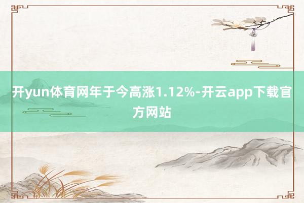 开yun体育网年于今高涨1.12%-开云app下载官方网站