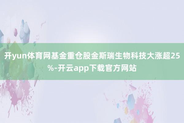 开yun体育网基金重仓股金斯瑞生物科技大涨超25%-开云app下载官方网站