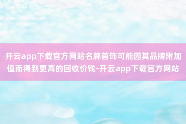 开云app下载官方网站名牌首饰可能因其品牌附加值而得到更高的回收价钱-开云app下载官方网站