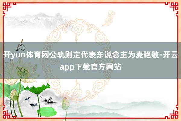 开yun体育网公轨则定代表东说念主为麦艳敏-开云app下载官方网站