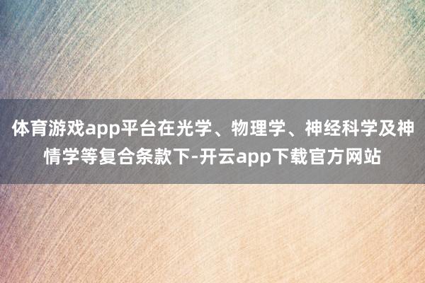 体育游戏app平台在光学、物理学、神经科学及神情学等复合条款下-开云app下载官方网站