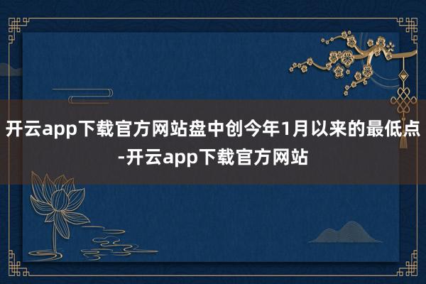 开云app下载官方网站盘中创今年1月以来的最低点-开云app下载官方网站