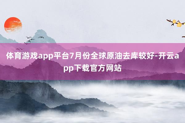 体育游戏app平台7月份全球原油去库较好-开云app下载官方网站