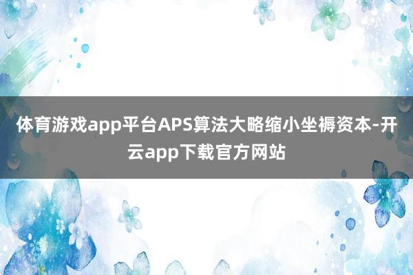 体育游戏app平台APS算法大略缩小坐褥资本-开云app下载官方网站