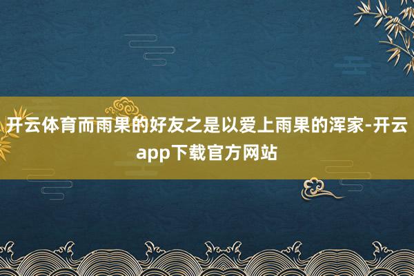 开云体育而雨果的好友之是以爱上雨果的浑家-开云app下载官方网站