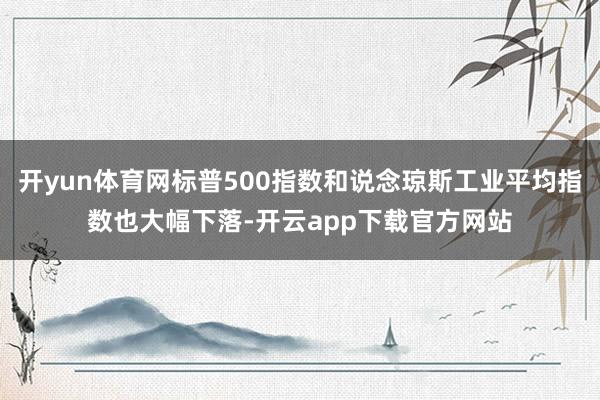 开yun体育网标普500指数和说念琼斯工业平均指数也大幅下落-开云app下载官方网站