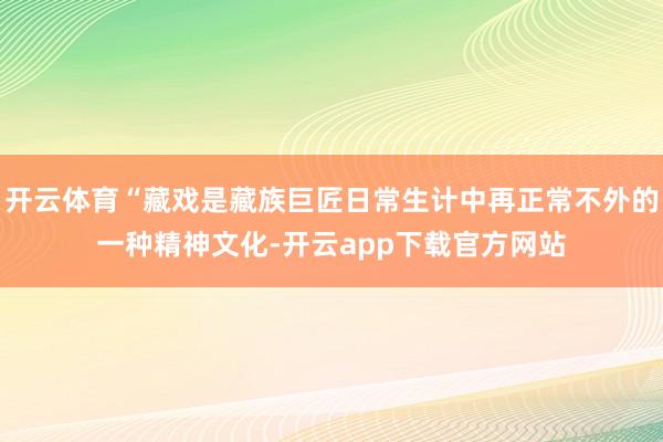 开云体育“藏戏是藏族巨匠日常生计中再正常不外的一种精神文化-开云app下载官方网站