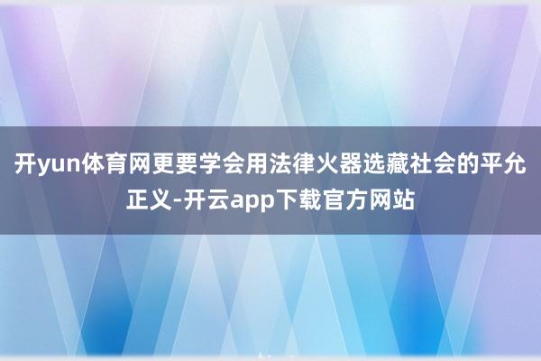 开yun体育网更要学会用法律火器选藏社会的平允正义-开云app下载官方网站