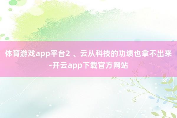 体育游戏app平台2 、云从科技的功绩也拿不出来-开云app下载官方网站