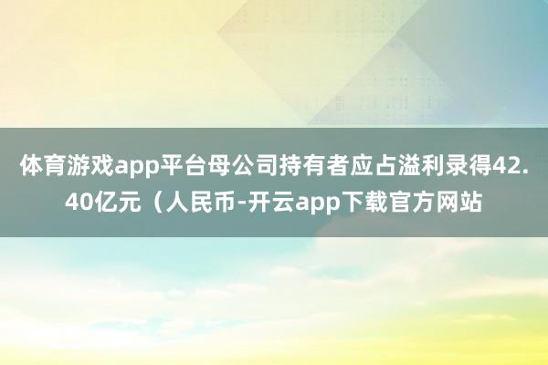 体育游戏app平台母公司持有者应占溢利录得42.40亿元（人民币-开云app下载官方网站