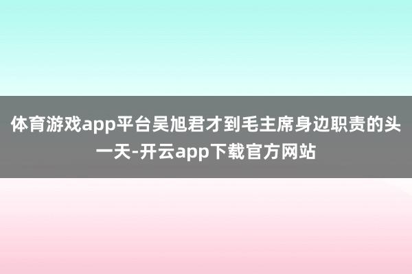 体育游戏app平台吴旭君才到毛主席身边职责的头一天-开云app下载官方网站