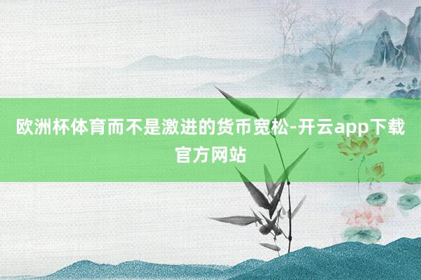 欧洲杯体育而不是激进的货币宽松-开云app下载官方网站