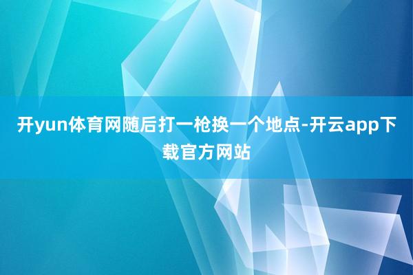 开yun体育网随后打一枪换一个地点-开云app下载官方网站