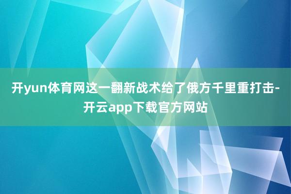 开yun体育网这一翻新战术给了俄方千里重打击-开云app下载官方网站