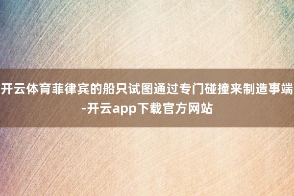 开云体育菲律宾的船只试图通过专门碰撞来制造事端-开云app下载官方网站