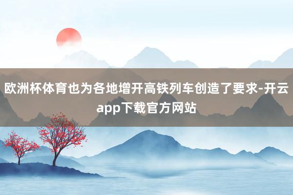 欧洲杯体育也为各地增开高铁列车创造了要求-开云app下载官方网站