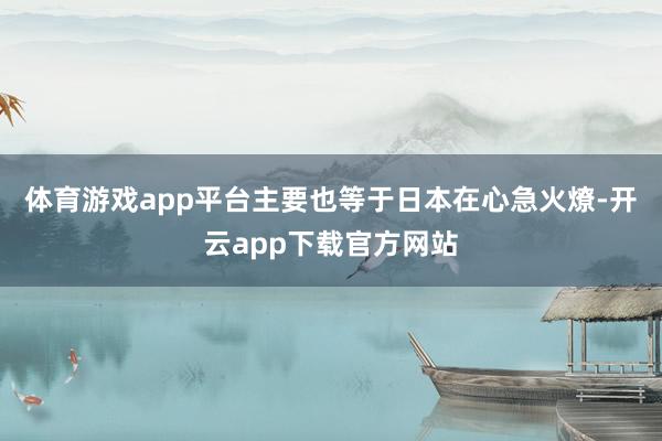 体育游戏app平台主要也等于日本在心急火燎-开云app下载官方网站