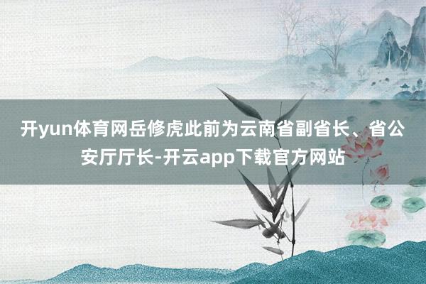 开yun体育网　　岳修虎此前为云南省副省长、省公安厅厅长-开云app下载官方网站