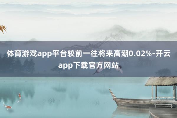 体育游戏app平台较前一往将来高潮0.02%-开云app下载官方网站