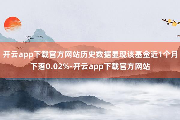 开云app下载官方网站历史数据显现该基金近1个月下落0.02%-开云app下载官方网站