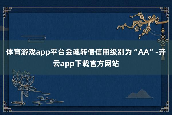 体育游戏app平台金诚转债信用级别为“AA”-开云app下载官方网站