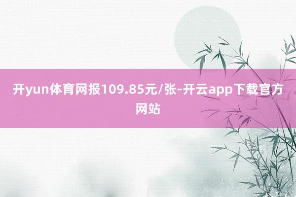 开yun体育网报109.85元/张-开云app下载官方网站