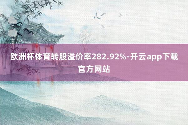 欧洲杯体育转股溢价率282.92%-开云app下载官方网站