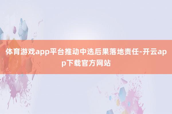 体育游戏app平台推动中选后果落地责任-开云app下载官方网站