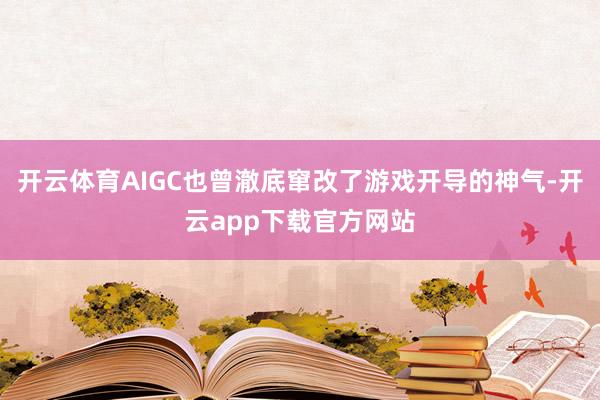 开云体育AIGC也曾澈底窜改了游戏开导的神气-开云app下载官方网站