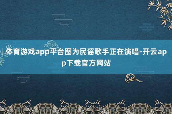 体育游戏app平台图为民谣歌手正在演唱-开云app下载官方网站