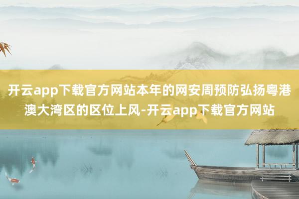 开云app下载官方网站本年的网安周预防弘扬粤港澳大湾区的区位上风-开云app下载官方网站