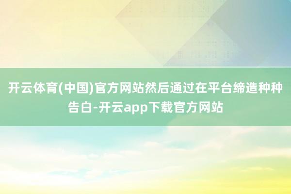 开云体育(中国)官方网站然后通过在平台缔造种种告白-开云app下载官方网站