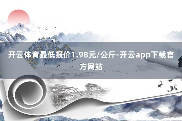 开云体育最低报价1.98元/公斤-开云app下载官方网站