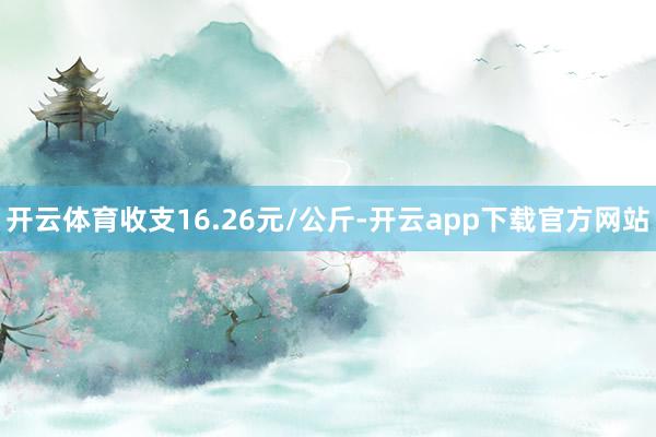 开云体育收支16.26元/公斤-开云app下载官方网站