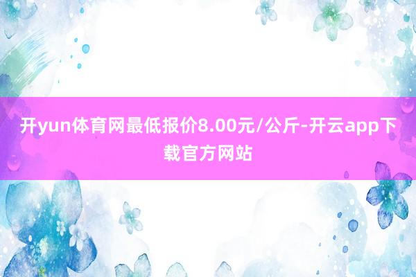 开yun体育网最低报价8.00元/公斤-开云app下载官方网站