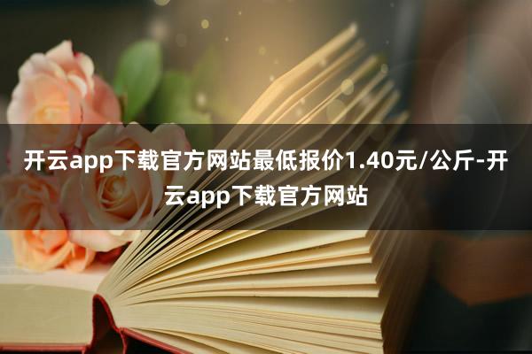 开云app下载官方网站最低报价1.40元/公斤-开云app下载官方网站