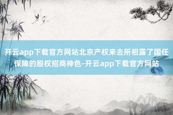 开云app下载官方网站北京产权来去所袒露了国任保障的股权招商神色-开云app下载官方网站