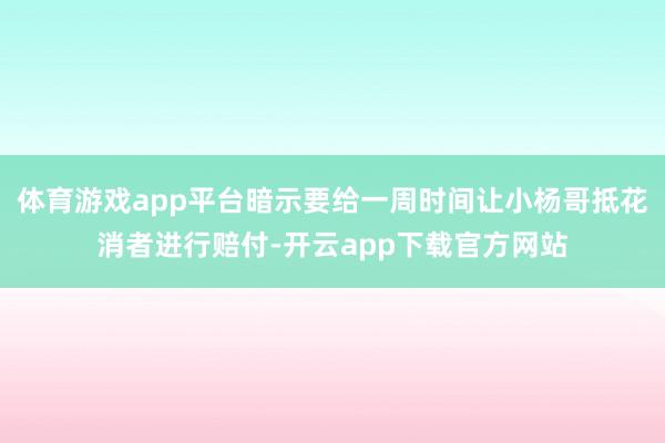 体育游戏app平台暗示要给一周时间让小杨哥抵花消者进行赔付-开云app下载官方网站