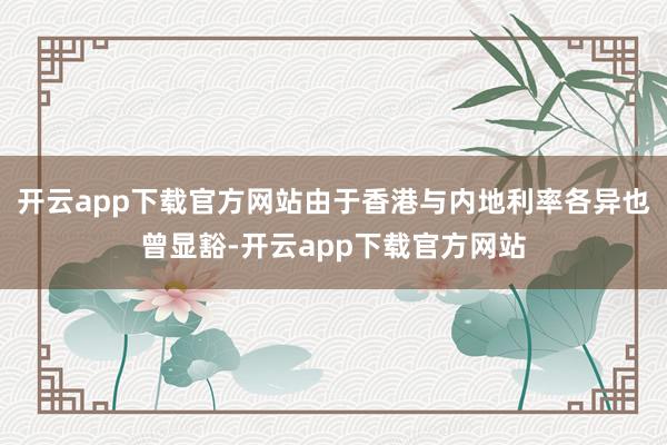 开云app下载官方网站由于香港与内地利率各异也曾显豁-开云app下载官方网站