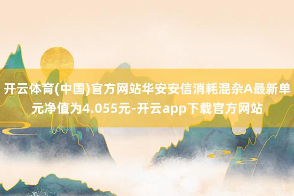 开云体育(中国)官方网站华安安信消耗混杂A最新单元净值为4.055元-开云app下载官方网站