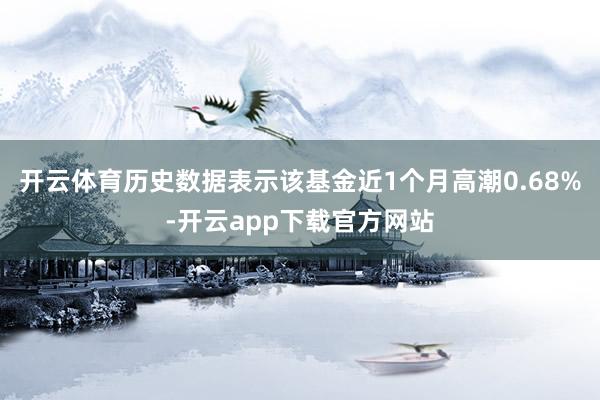 开云体育历史数据表示该基金近1个月高潮0.68%-开云app下载官方网站