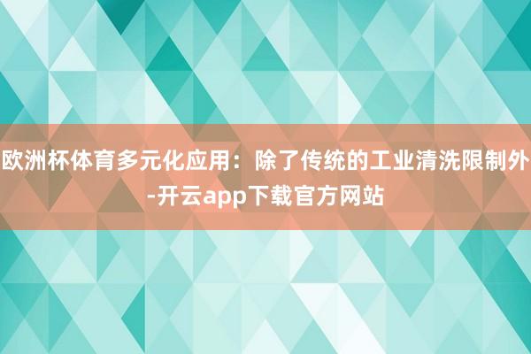 欧洲杯体育多元化应用：除了传统的工业清洗限制外-开云app下载官方网站