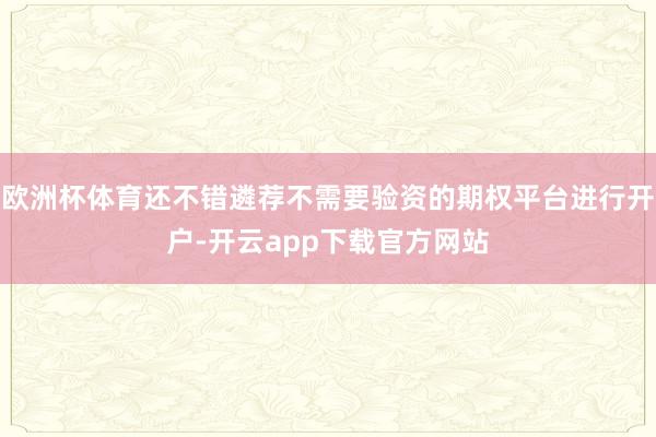 欧洲杯体育还不错遴荐不需要验资的期权平台进行开户-开云app下载官方网站