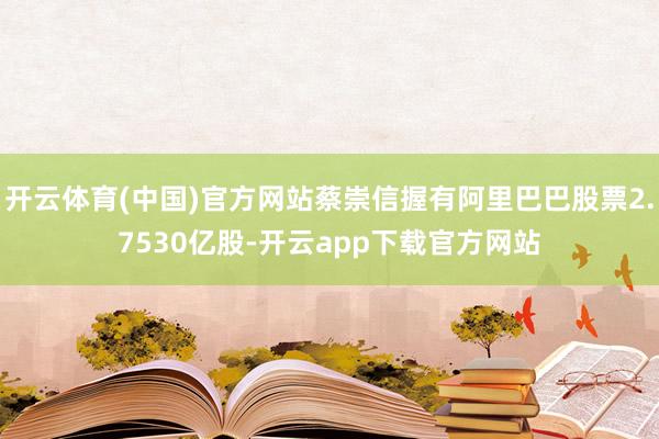 开云体育(中国)官方网站蔡崇信握有阿里巴巴股票2.7530亿股-开云app下载官方网站