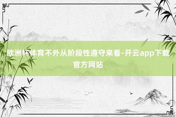 欧洲杯体育不外从阶段性遵守来看-开云app下载官方网站